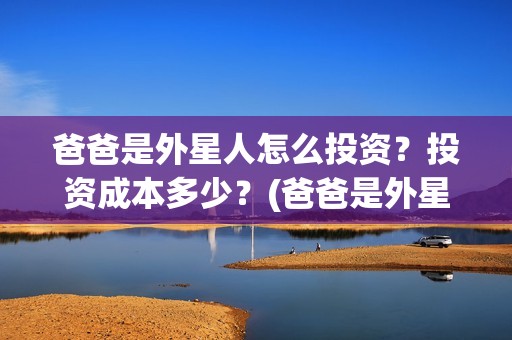 爸爸是外星人怎么投资？投资成本多少？(爸爸是外星人剧组)