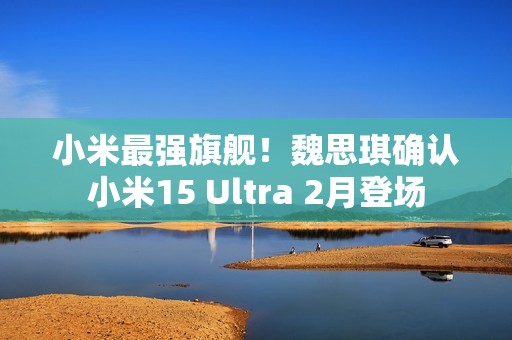 小米最强旗舰！魏思琪确认小米15 Ultra 2月登场