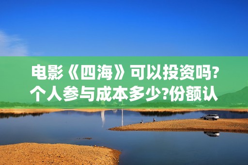 电影《四海》可以投资吗?个人参与成本多少?份额认购真实吗?(四海电影百度百科)