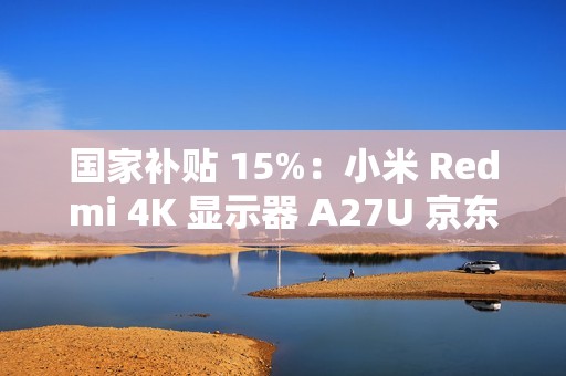 国家补贴 15%：小米 Redmi 4K 显示器 A27U 京东 1096 元