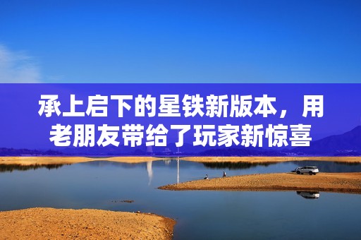 承上启下的星铁新版本，用老朋友带给了玩家新惊喜