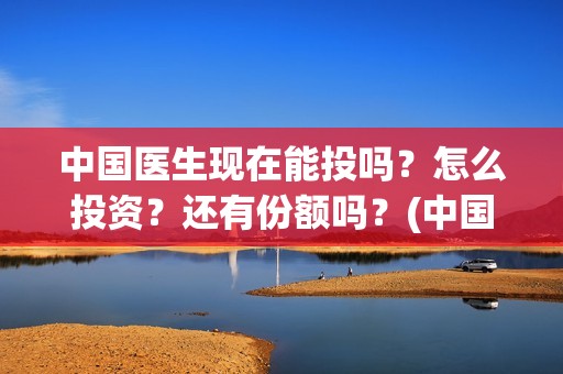 中国医生现在能投吗？怎么投资？还有份额吗？(中国医生够用吗)