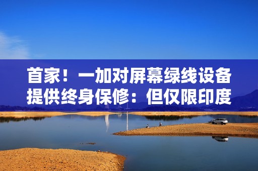 首家！一加对屏幕绿线设备提供终身保修：但仅限印度