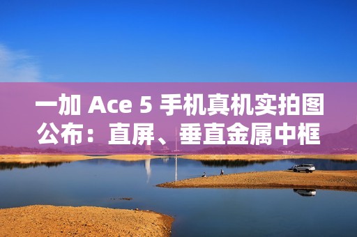 一加 Ace 5 手机真机实拍图公布：直屏、垂直金属中框设计