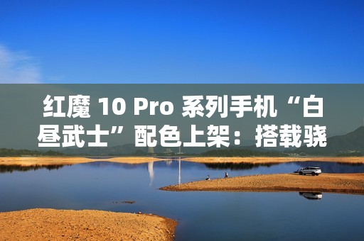 红魔 10 Pro 系列手机“白昼武士”配色上架：搭载骁龙 8 至尊版，4999 元起