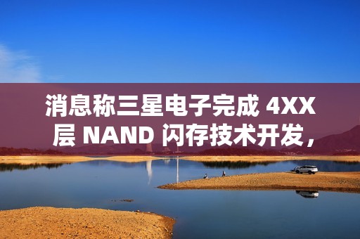 消息称三星电子完成 4XX 层 NAND 闪存技术开发，开始向量产线转移