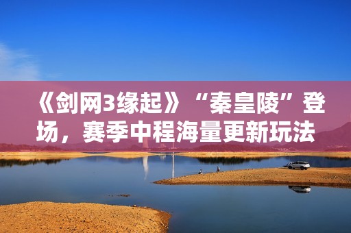 《剑网3缘起》“秦皇陵”登场，赛季中程海量更新玩法升级，还有萌宠出行伴你闲游江湖