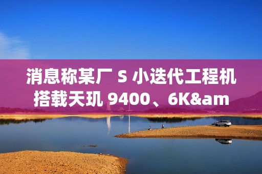 消息称某厂 S 小迭代工程机搭载天玑 9400、6K±mAh 电池，预计为 vivo X200s
