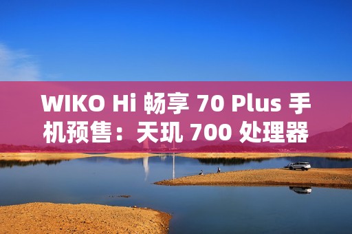 WIKO Hi 畅享 70 Plus 手机预售：天玑 700 处理器、6100mAh+40W 充电，1399 元起