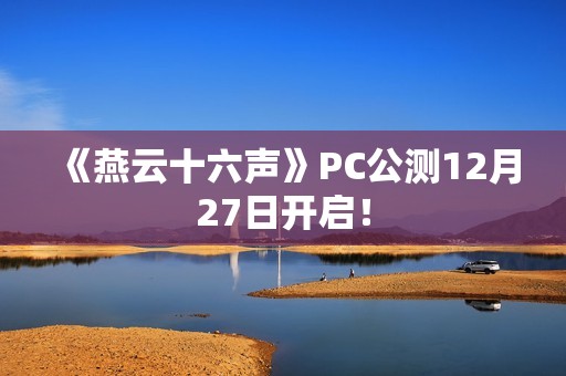 《燕云十六声》PC公测12月27日开启！