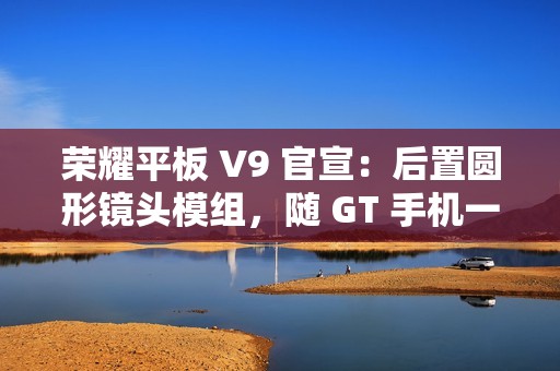 荣耀平板 V9 官宣：后置圆形镜头模组，随 GT 手机一同发布