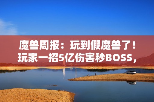 魔兽周报：玩到假魔兽了！玩家一招5亿伤害秒BOSS，知名主播透露雷火骚操作