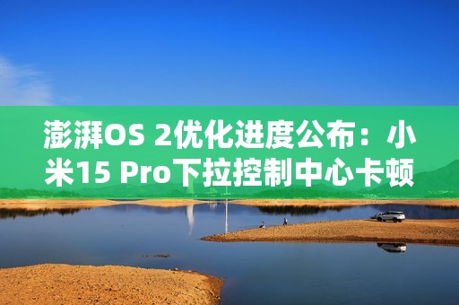 澎湃OS 2优化进度公布：小米15 Pro下拉控制中心卡顿等问题已修复