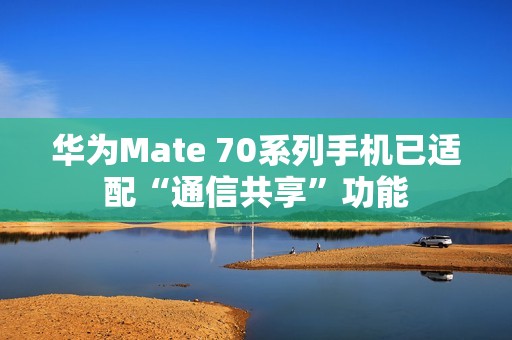 华为Mate 70系列手机已适配“通信共享”功能