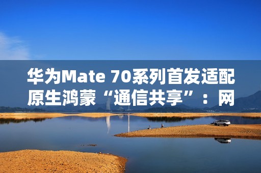 华为Mate 70系列首发适配原生鸿蒙“通信共享”：网络/电话/信息共享给平板