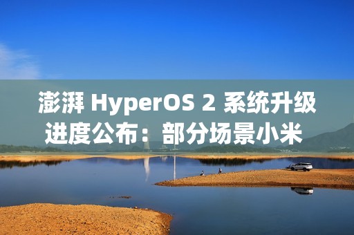澎湃 HyperOS 2 系统升级进度公布：部分场景小米 15 Pro 手机下拉控制中心卡顿等问题已优化