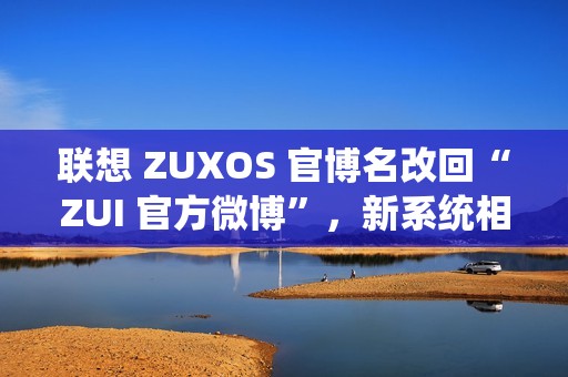 联想 ZUXOS 官博名改回“ZUI 官方微博”，新系统相关消息删除 / 隐藏