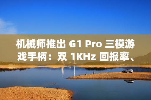 机械师推出 G1 Pro 三模游戏手柄：双 1KHz 回报率、四 TMR 系统，129 元