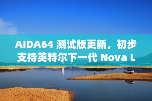 AIDA64 测试版更新，初步支持英特尔下一代 Nova Lake 和 Diamond Rapids 处理器