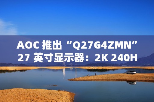 AOC 推出“Q27G4ZMN”27 英寸显示器：2K 240Hz 1152 分区 Mini LED，2199 元