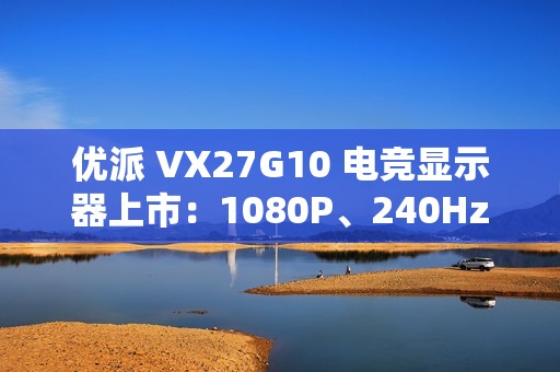 优派 VX27G10 电竞显示器上市：1080P、240Hz 刷新率，售 899 元