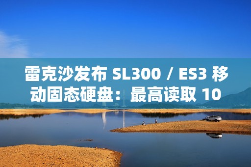 雷克沙发布 SL300 / ES3 移动固态硬盘：最高读取 1050 MB/s，2TB 版售价 180 美元