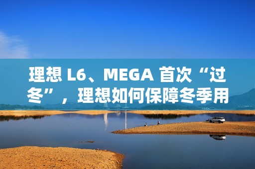 理想 L6、MEGA 首次“过冬”，理想如何保障冬季用车体验？