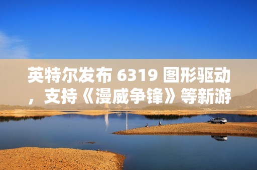 英特尔发布 6319 图形驱动，支持《漫威争锋》等新游戏