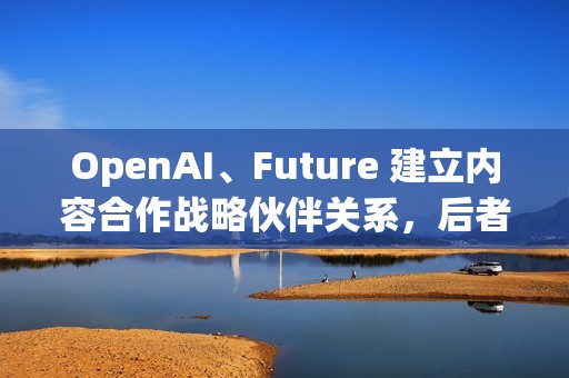 OpenAI、Future 建立内容合作战略伙伴关系，后者拥有多家知名科技 / 游戏媒体