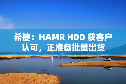 希捷：HAMR HDD 获客户认可，正准备批量出货