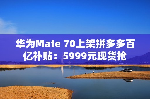 华为Mate 70上架拼多多百亿补贴：5999元现货抢