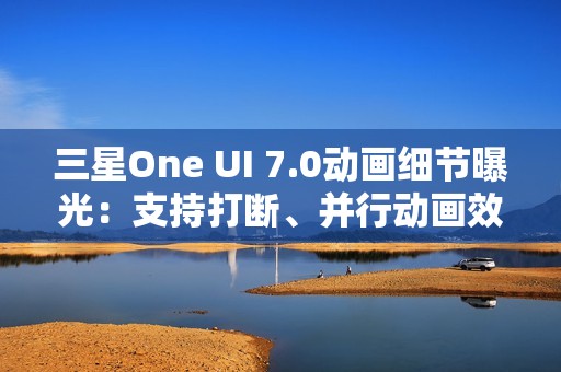 三星One UI 7.0动画细节曝光：支持打断、并行动画效果