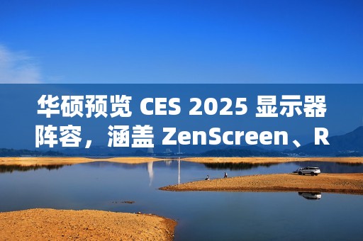 华硕预览 CES 2025 显示器阵容，涵盖 ZenScreen、ROG Strix、ProArt 系列