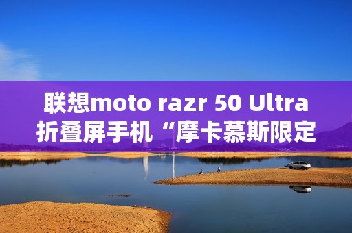 联想moto razr 50 Ultra折叠屏手机“摩卡慕斯限定版”12月18日预售