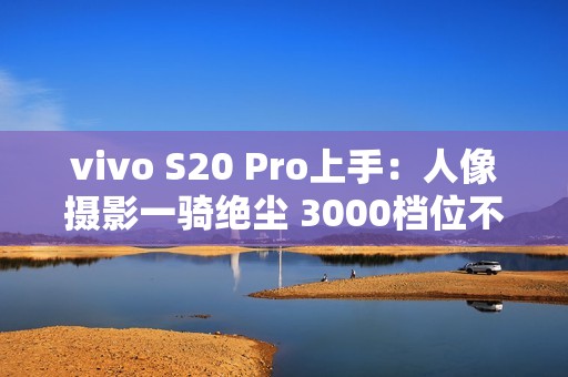 vivo S20 Pro上手：人像摄影一骑绝尘 3000档位不二之选