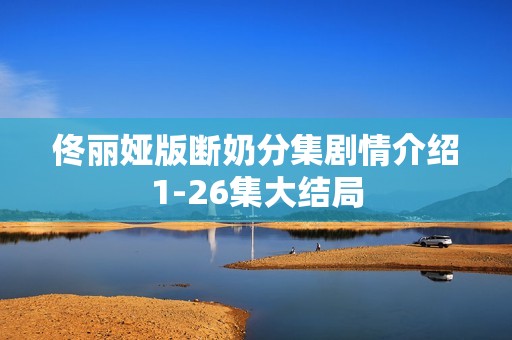 佟丽娅版断奶分集剧情介绍1-26集大结局