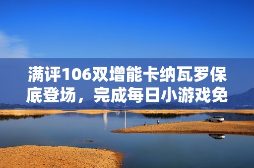满评106双增能卡纳瓦罗保底登场，完成每日小游戏免费领精选！