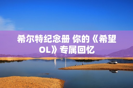 希尔特纪念册 你的《希望OL》专属回忆