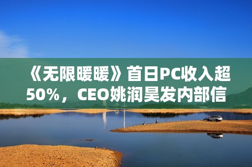 《无限暖暖》首日PC收入超50%，CEO姚润昊发内部信为暖暖庆生：去往更大的世界吧！