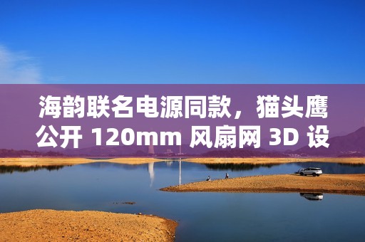 海韵联名电源同款，猫头鹰公开 120mm 风扇网 3D 设计