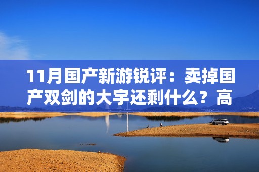 11月国产新游锐评：卖掉国产双剑的大宇还剩什么？高关注度画饼新游展示阶段性进展
