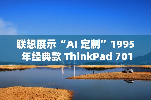 联想展示“AI 定制”1995 年经典款 ThinkPad 701C 蝴蝶机：换装酷睿 i7，内嵌个人智能体“小天”
