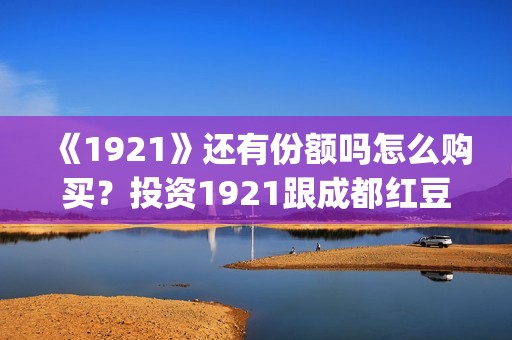 《1921》还有份额吗怎么购买？投资1921跟成都红豆阁签约有保障吗？(1921讲的是)
