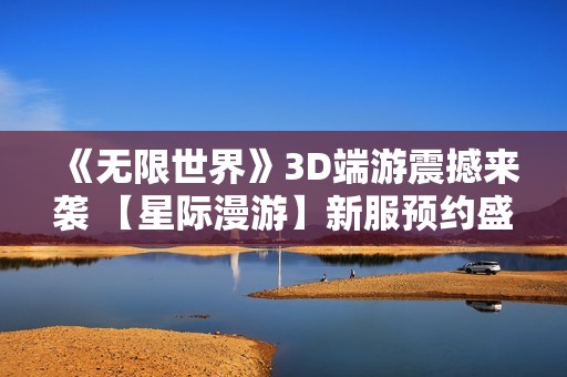 《无限世界》3D端游震撼来袭 【星际漫游】新服预约盛大开启