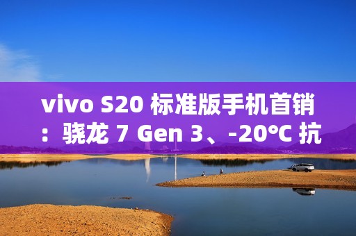 vivo S20 标准版手机首销：骁龙 7 Gen 3、-20℃ 抗低温，2299 元起
