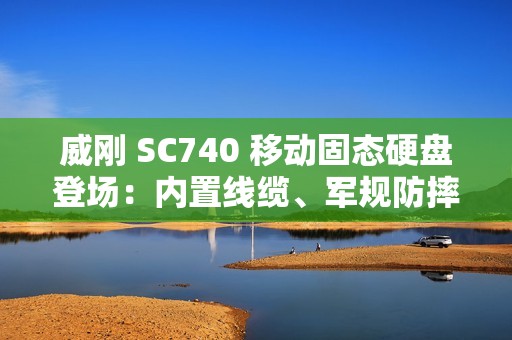 威刚 SC740 移动固态硬盘登场：内置线缆、军规防摔，最高 1050 MB/s 读取、2TB 容量