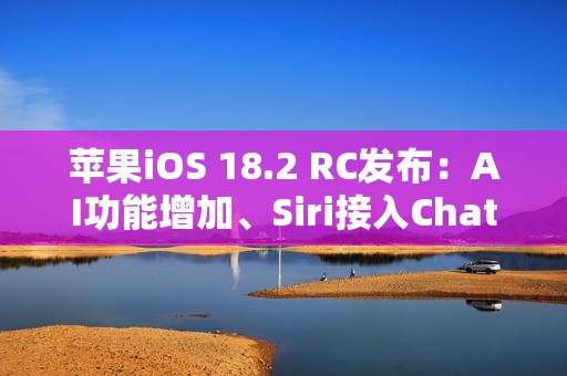 苹果iOS 18.2 RC发布：AI功能增加、Siri接入ChatGPT