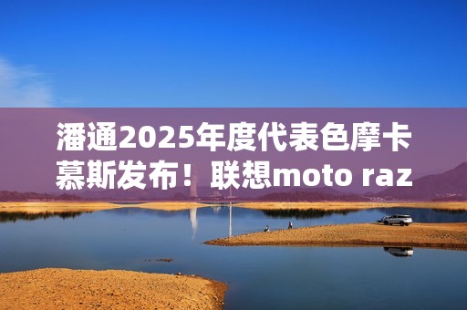 潘通2025年度代表色摩卡慕斯发布！联想moto razr 50 Ultra限定版要用