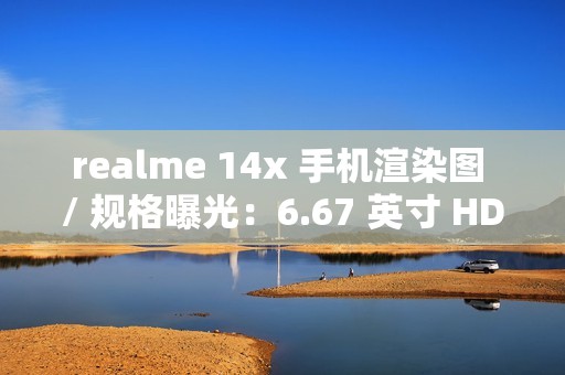 realme 14x 手机渲染图 / 规格曝光：6.67 英寸 HD+ 打孔屏、升级 6000 毫安时电池