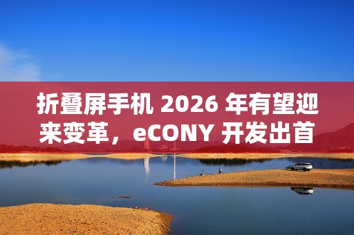 折叠屏手机 2026 年有望迎来变革，eCONY 开发出首个玻璃基板内置铰链技术